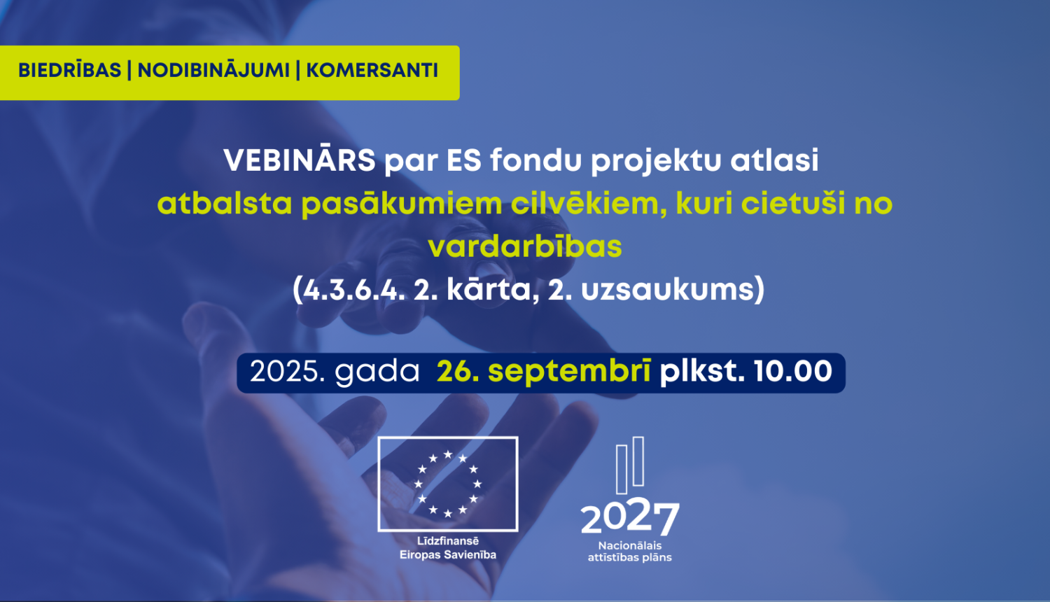 Informatīvs attēls par vebināru, kas notiks 2025. gada 26. septembrī plkst. 10:00, par ES fondu projektu atlasi atbalsta pasākumiem cilvēkiem, kuri cietuši no vardarbības (4.3.6.4. 2. kārta). Attēlā redzami vārdi “Biedrības | Nodibinājumi | Komersanti”, kā arī Eiropas Savienības un Nacionālā attīstības plāna 2027 logotipi