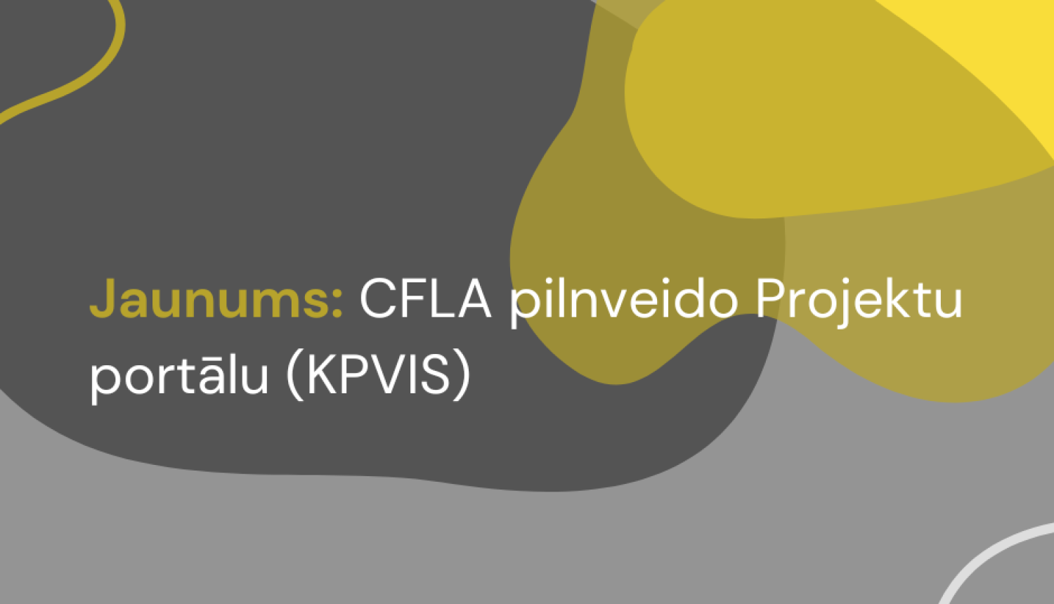 Grafisks vizuālis ar pelēku, dzeltenu un tumši pelēku abstraktu fonu. Teksts: “Jaunums: CFLA pilnveido Projektu portālu (KPVIS)”. 